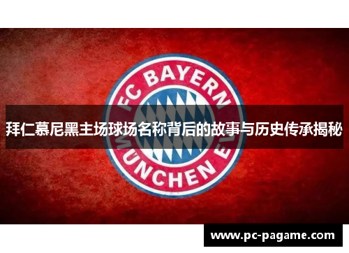 拜仁慕尼黑主场球场名称背后的故事与历史传承揭秘