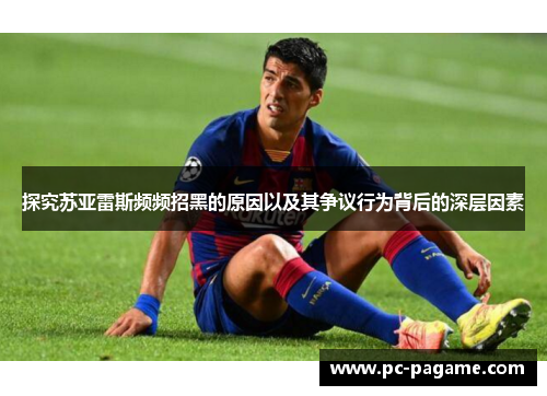 探究苏亚雷斯频频招黑的原因以及其争议行为背后的深层因素 探究苏亚雷斯频频招黑的原因以及其争议行为背后的深层因素