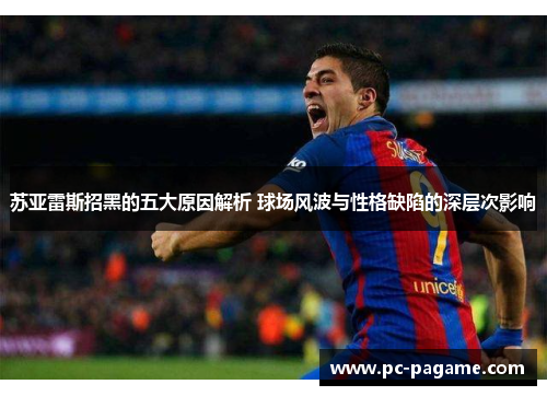 苏亚雷斯招黑的五大原因解析 球场风波与性格缺陷的深层次影响 苏亚雷斯招黑的五大原因解析 球场风波与性格缺陷的深层次影响