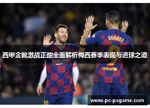西甲金靴激战正酣全面解析梅西赛季表现与进球之道