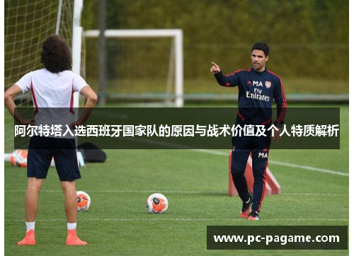 阿尔特塔入选西班牙国家队的原因与战术价值及个人特质解析