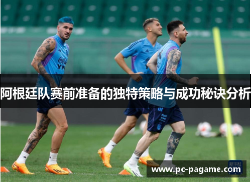阿根廷队赛前准备的独特策略与成功秘诀分析