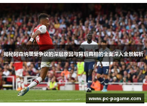 揭秘阿森纳屡受争议的深层原因与背后真相的全面深入全景解析
