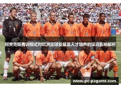 阿贾克斯青训模式对欧洲足球发展及人才培养的深远影响解析