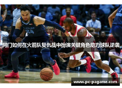 阿门如何在火箭队复仇战中扮演关键角色助力球队逆袭