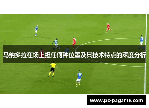 马纳多拉在场上担任何种位置及其技术特点的深度分析 马纳多拉在场上担任何种位置及其技术特点的深度分析