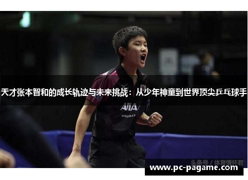 天才张本智和的成长轨迹与未来挑战：从少年神童到世界顶尖乒乓球手