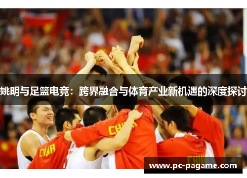姚明与足篮电竞：跨界融合与体育产业新机遇的深度探讨
