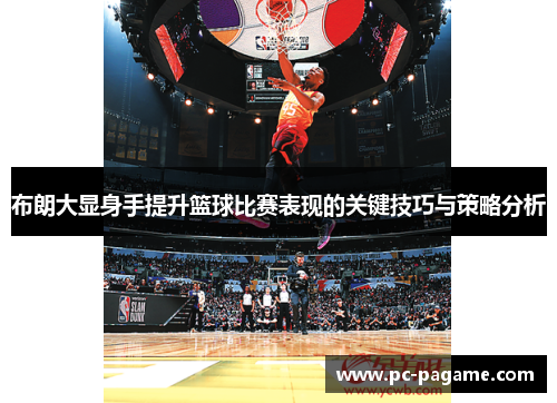 布朗大显身手提升篮球比赛表现的关键技巧与策略分析