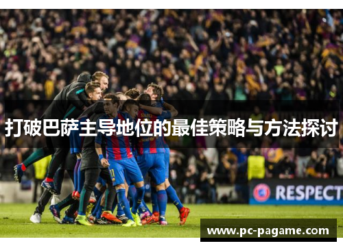 打破巴萨主导地位的最佳策略与方法探讨 打破巴萨主导地位的最佳策略与方法探讨