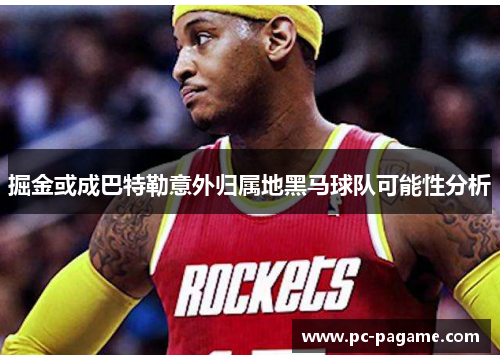 掘金或成巴特勒意外归属地黑马球队可能性分析 掘金或成巴特勒意外归属地黑马球队可能性分析