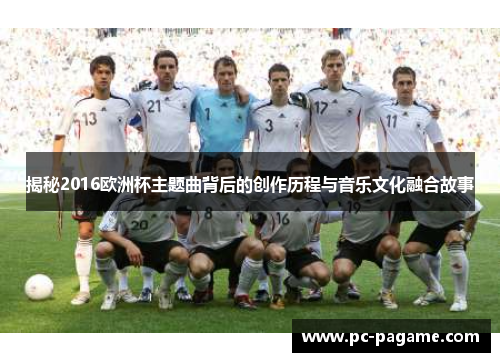 揭秘2016欧洲杯主题曲背后的创作历程与音乐文化融合故事