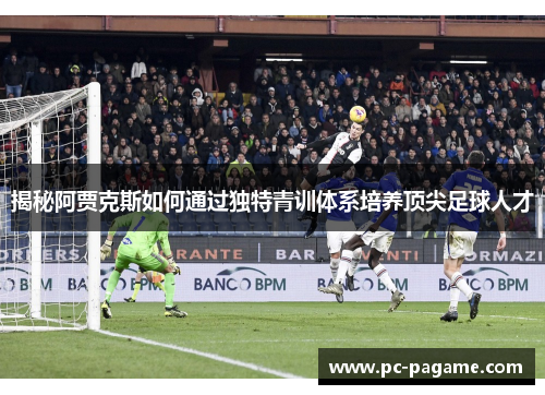 揭秘阿贾克斯如何通过独特青训体系培养顶尖足球人才 揭秘阿贾克斯如何通过独特青训体系培养顶尖足球人才