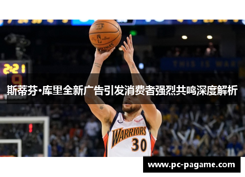 斯蒂芬·库里全新广告引发消费者强烈共鸣深度解析 斯蒂芬·库里全新广告引发消费者强烈共鸣深度解析