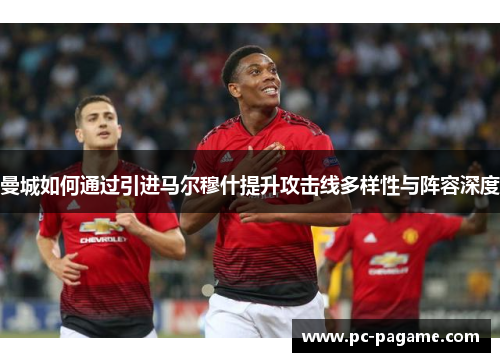 曼城如何通过引进马尔穆什提升攻击线多样性与阵容深度 曼城如何通过引进马尔穆什提升攻击线多样性与阵容深度