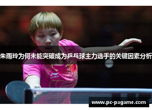朱雨玲为何未能突破成为乒乓球主力选手的关键因素分析 朱雨玲为何未能突破成为乒乓球主力选手的关键因素分析