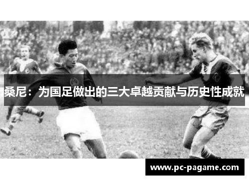 桑尼：为国足做出的三大卓越贡献与历史性成就