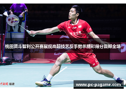 桃田贤斗智利公开赛展现高超技艺反手劈杀精彩得分震撼全场