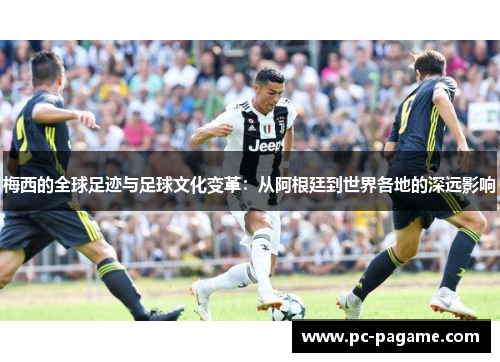梅西的全球足迹与足球文化变革：从阿根廷到世界各地的深远影响