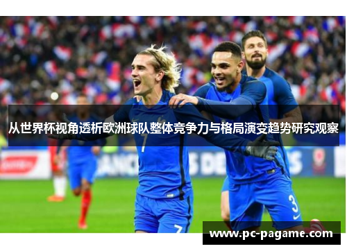 从世界杯视角透析欧洲球队整体竞争力与格局演变趋势研究观察