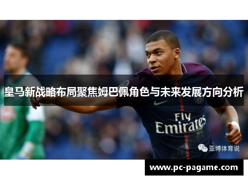 皇马新战略布局聚焦姆巴佩角色与未来发展方向分析