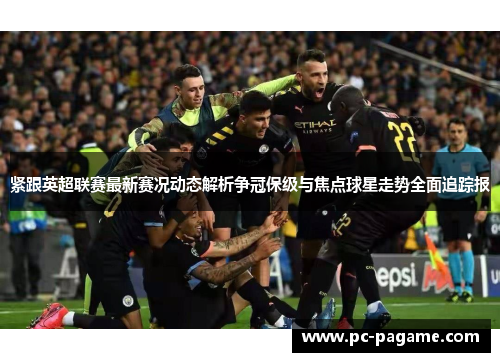紧跟英超联赛最新赛况动态解析争冠保级与焦点球星走势全面追踪报