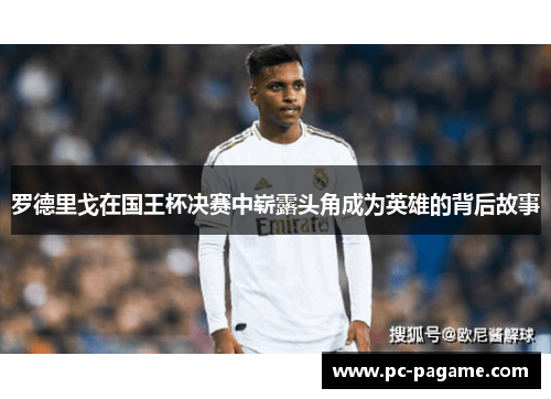 罗德里戈在国王杯决赛中崭露头角成为英雄的背后故事