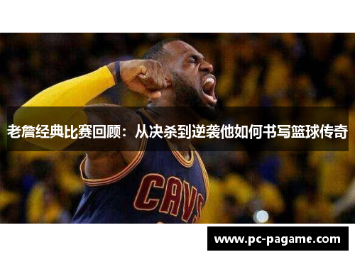 老詹经典比赛回顾：从决杀到逆袭他如何书写篮球传奇