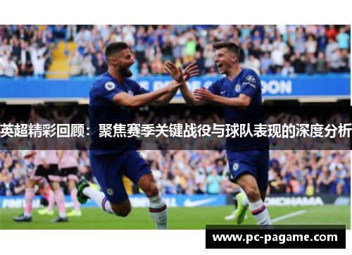 英超精彩回顾：聚焦赛季关键战役与球队表现的深度分析