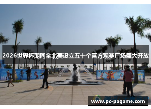 2026世界杯期间全北美设立五十个官方观赛广场盛大开放