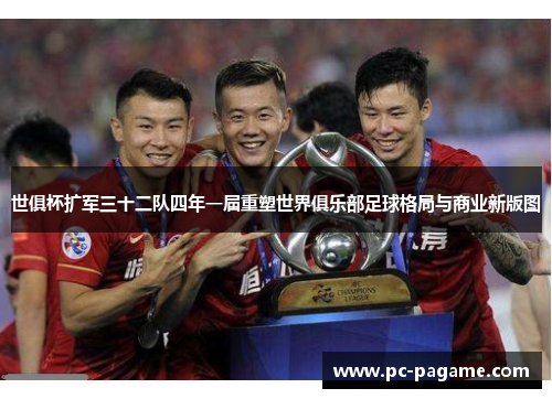 世俱杯扩军三十二队四年一届重塑世界俱乐部足球格局与商业新版图