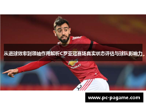 从进球效率到领袖作用解析C罗亚冠赛场真实状态评估与球队影响力