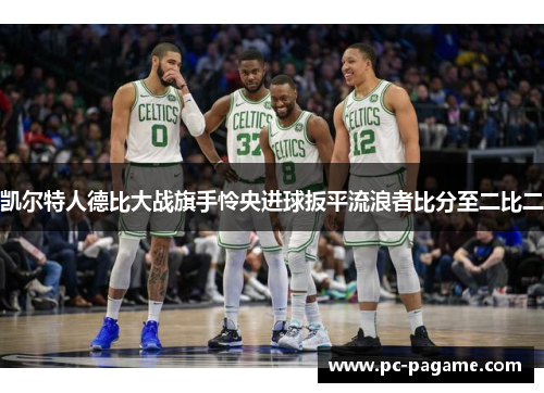 凯尔特人德比大战旗手怜央进球扳平流浪者比分至二比二 凯尔特人德比大战旗手怜央进球扳平流浪者比分至二比二