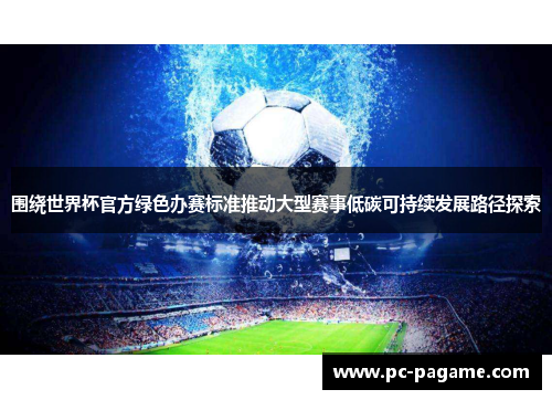 围绕世界杯官方绿色办赛标准推动大型赛事低碳可持续发展路径探索 围绕世界杯官方绿色办赛标准推动大型赛事低碳可持续发展路径探索