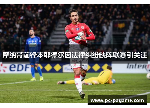 摩纳哥前锋本耶德尔因法律纠纷缺阵联赛引关注