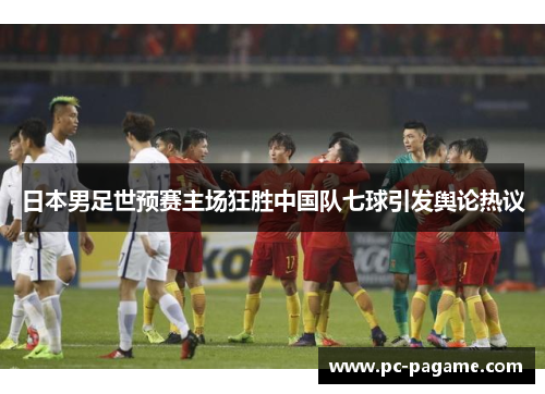 日本男足世预赛主场狂胜中国队七球引发舆论热议