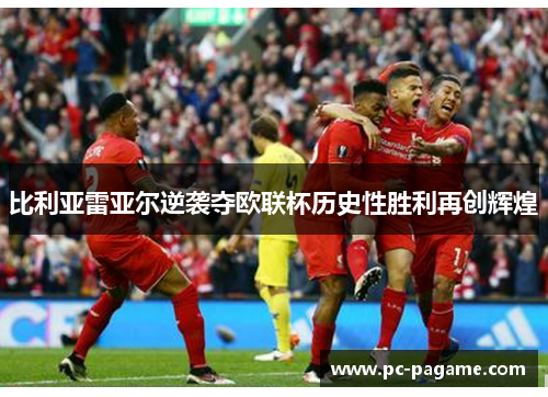 比利亚雷亚尔逆袭夺欧联杯历史性胜利再创辉煌 比利亚雷亚尔逆袭夺欧联杯历史性胜利再创辉煌