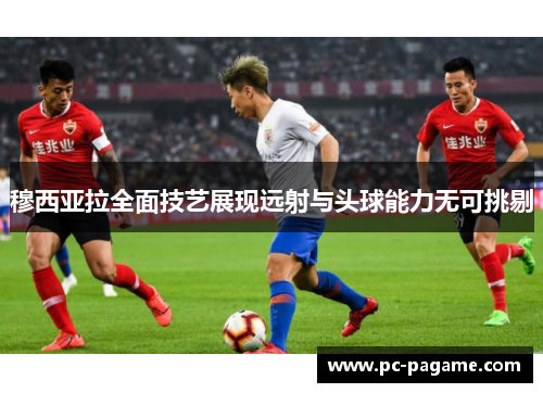 穆西亚拉全面技艺展现远射与头球能力无可挑剔