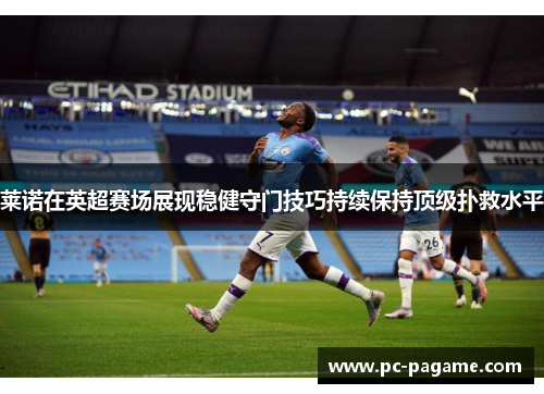 莱诺在英超赛场展现稳健守门技巧持续保持顶级扑救水平