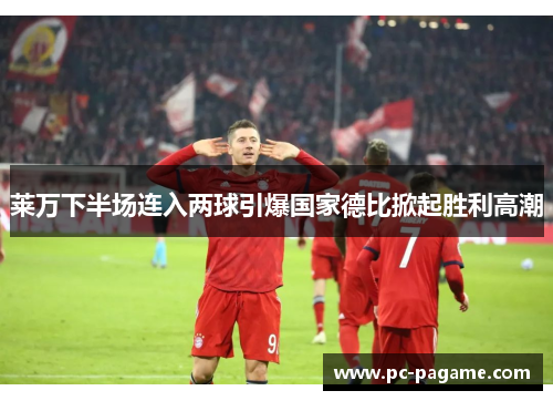 莱万下半场连入两球引爆国家德比掀起胜利高潮 莱万下半场连入两球引爆国家德比掀起胜利高潮