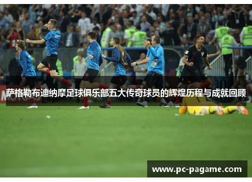 萨格勒布迪纳摩足球俱乐部五大传奇球员的辉煌历程与成就回顾