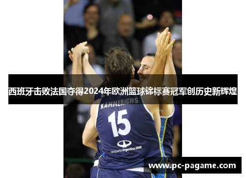 西班牙击败法国夺得2024年欧洲篮球锦标赛冠军创历史新辉煌