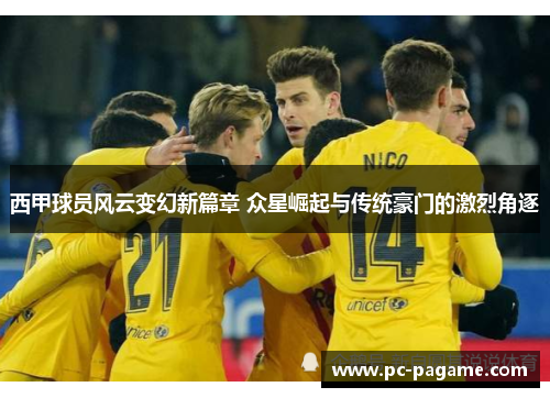 西甲球员风云变幻新篇章 众星崛起与传统豪门的激烈角逐