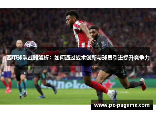 西甲球队战略解析:如何通过战术创新与球员引进提升竞争力 西甲球队战略解析:如何通过战术创新与球员引进提升竞争力