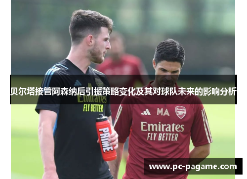 贝尔塔接管阿森纳后引援策略变化及其对球队未来的影响分析