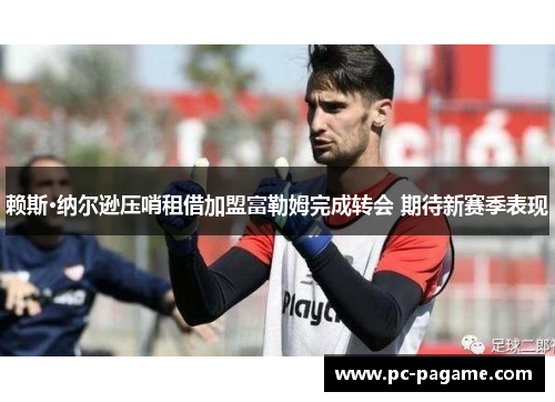 赖斯·纳尔逊压哨租借加盟富勒姆完成转会 期待新赛季表现 赖斯·纳尔逊压哨租借加盟富勒姆完成转会 期待新赛季表现