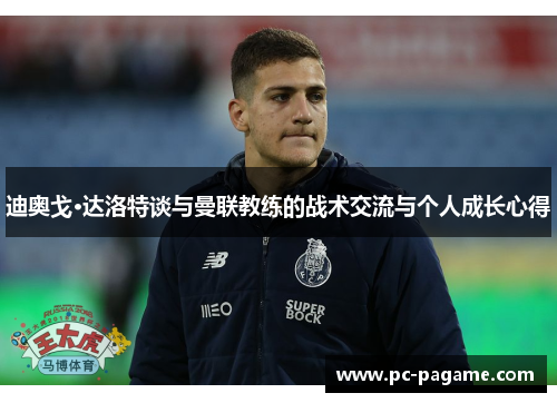 迪奥戈·达洛特谈与曼联教练的战术交流与个人成长心得