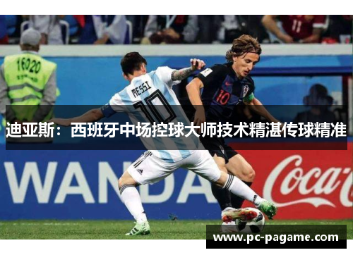 迪亚斯：西班牙中场控球大师技术精湛传球精准
