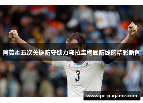 阿劳霍五次关键防守助力乌拉圭稳固防线的精彩瞬间