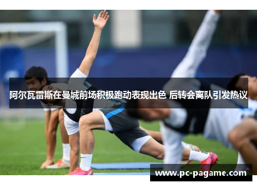 阿尔瓦雷斯在曼城前场积极跑动表现出色 后转会离队引发热议